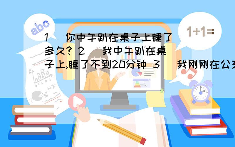 1   你中午趴在桌子上睡了多久? 2   我中午趴在桌子上,睡了不到20分钟 3   我刚刚在公交车上睡着了,结果坐过了好几站. 4   手机铃声 / 闹钟声,吵醒了我. 英语翻译.谢谢哈.