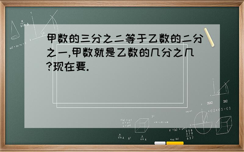 甲数的三分之二等于乙数的二分之一,甲数就是乙数的几分之几?现在要.