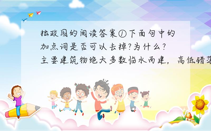 拙政园的阅读答案①下面句中的加点词是否可以去掉?为什么？主要建筑物绝大多数临水而建，高低错落，具有江南水乡的特色。（绝大多数加点）②请你从文中找出能体现着四个“讲究”的