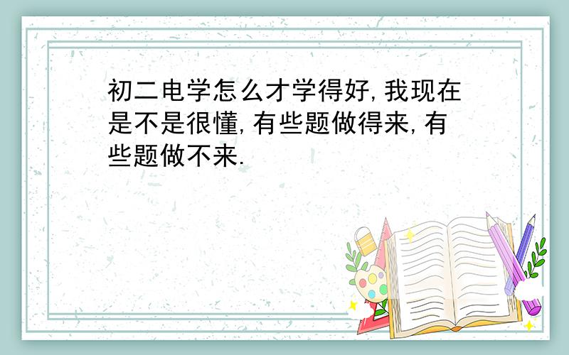 初二电学怎么才学得好,我现在是不是很懂,有些题做得来,有些题做不来.