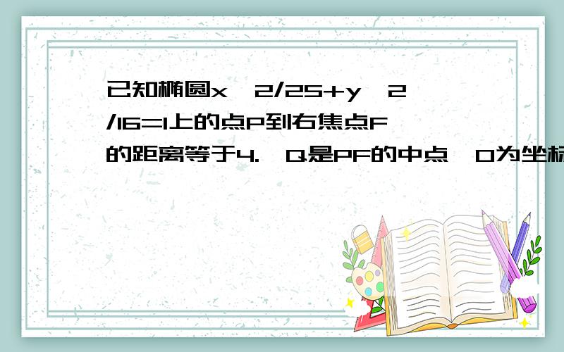 已知椭圆x^2/25+y^2/16=1上的点P到右焦点F的距离等于4.,Q是PF的中点,O为坐标原点,则OQ=?