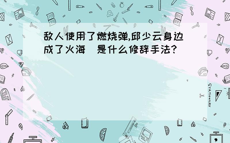 敌人使用了燃烧弹,邱少云身边成了火海．是什么修辞手法?