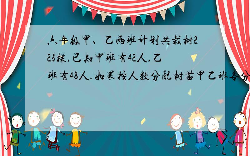 六年级甲、乙两班计划共栽树225棵,已知甲班有42人,乙班有48人.如果按人数分配树苗甲乙班各分配到几棵?