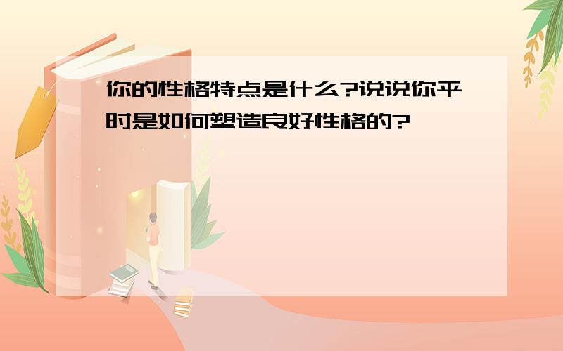 你的性格特点是什么?说说你平时是如何塑造良好性格的?