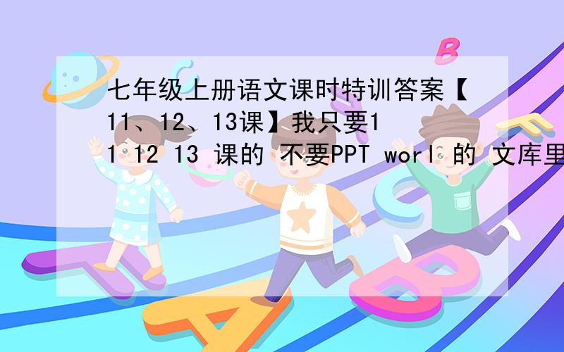 七年级上册语文课时特训答案【11、12、13课】我只要11 12 13 课的 不要PPT worl 的 文库里的太模糊 我要看得清帮我的人 50分