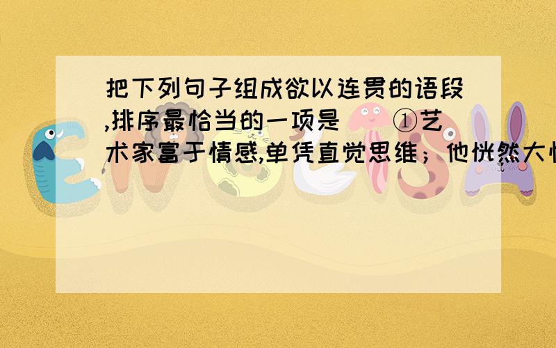 把下列句子组成欲以连贯的语段,排序最恰当的一项是（）①艺术家富于情感,单凭直觉思维；他恍然大悟,无须推理.        ②这种看法未免失之武断,甚至是错误的.        ③真正的科学家,既有