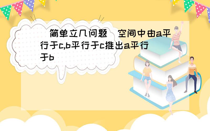 [简单立几问题]空间中由a平行于c,b平行于c推出a平行于b