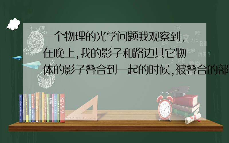 一个物理的光学问题我观察到,在晚上,我的影子和路边其它物体的影子叠合到一起的时候,被叠合的部分的影子相比于没有叠合的影子的颜色要深,为什么啊