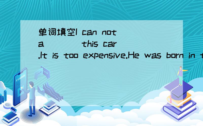 单词填空I can not a___  this car.It is too expensive.He was born in the year ____the Anti-Japanese War broke out.(定从）