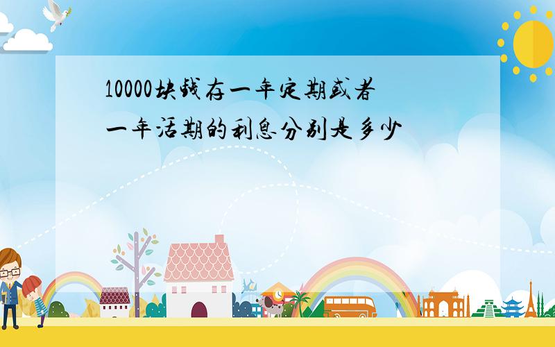 10000块钱存一年定期或者一年活期的利息分别是多少