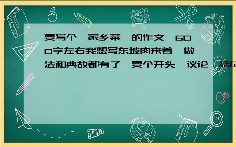 要写个《家乡菜》的作文,600字左右我想写东坡肉来着,做法和典故都有了,要个开头,议论,结尾部分,给写两句吧!