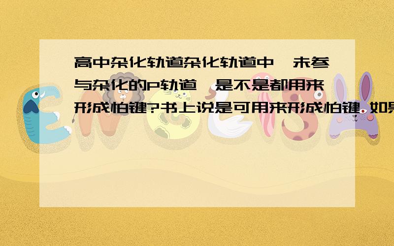 高中杂化轨道杂化轨道中,未参与杂化的P轨道,是不是都用来形成怕键?书上说是可用来形成怕键 如果不是全部形成的话 那其它的的干吗去勒?说的通俗一点