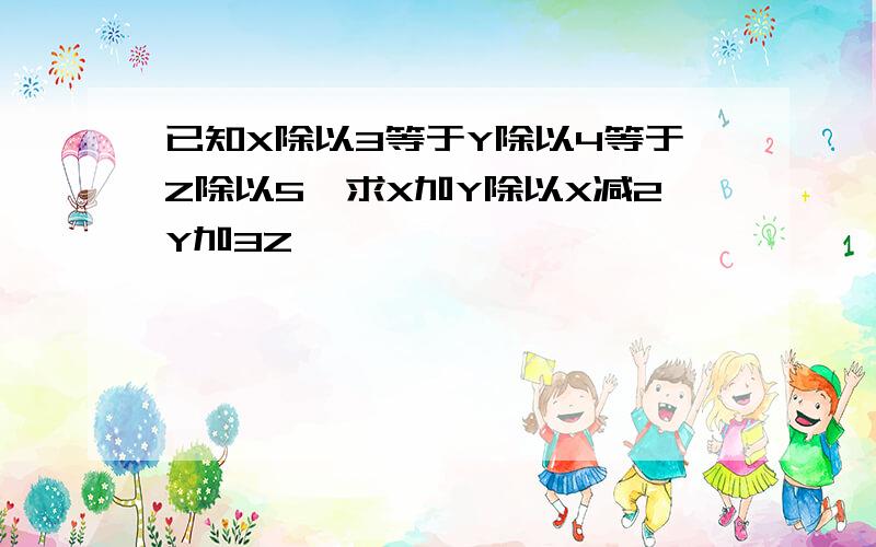 已知X除以3等于Y除以4等于Z除以5,求X加Y除以X减2Y加3Z