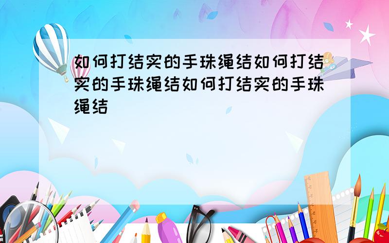 如何打结实的手珠绳结如何打结实的手珠绳结如何打结实的手珠绳结