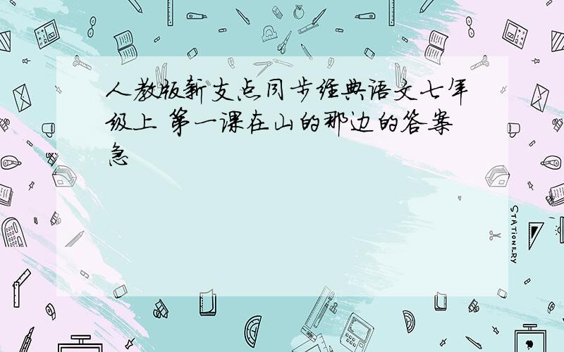 人教版新支点同步经典语文七年级上 第一课在山的那边的答案急