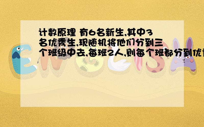 计数原理 有6名新生,其中3名优秀生,现随机将他们分到三个班级中去,每班2人,则每个班都分到优秀生的概率是?A 4/5 B 3/5 C 2/5 D 1/5