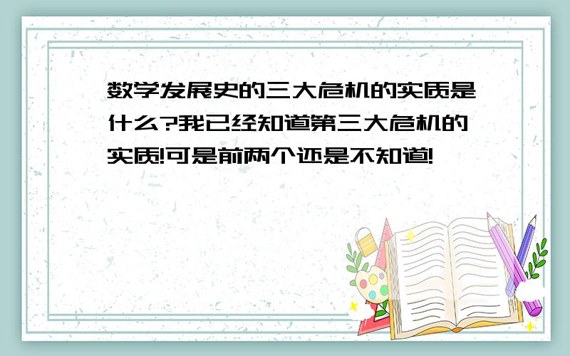 数学发展史的三大危机的实质是什么?我已经知道第三大危机的实质!可是前两个还是不知道!