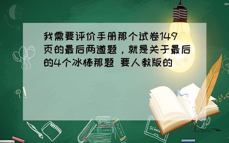 我需要评价手册那个试卷149页的最后两道题，就是关于最后的4个冰棒那题 要人教版的