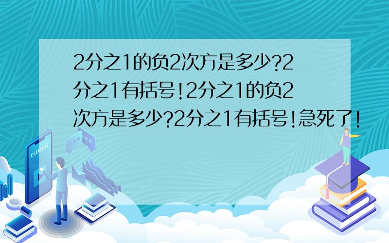 2分之1的负2次方是多少?2分之1有括号!2分之1的负2次方是多少?2分之1有括号!急死了!