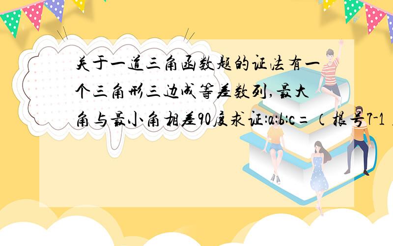 关于一道三角函数题的证法有一个三角形三边成等差数列,最大角与最小角相差90度求证:a:b:c=（根号7-1）：根号7：（根号7+1）不好意思 根号不知道怎么输入哈1我想要看具体的证法