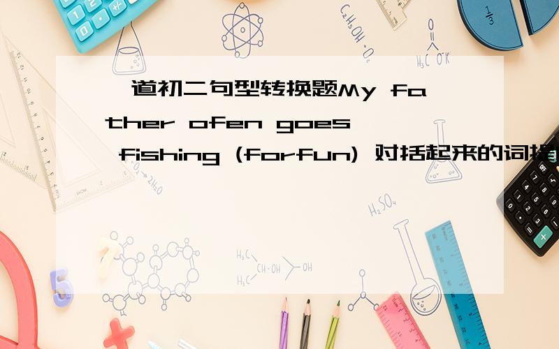 一道初二句型转换题My father ofen goes fishing (forfun) 对括起来的词提问____ _____ ______ father ofen _____ fishing?