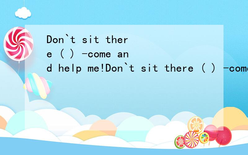 Don`t sit there ( ) -come and help me!Don`t sit there ( ) -come and help me!A.watch B.watching C.to watch D.to be watching