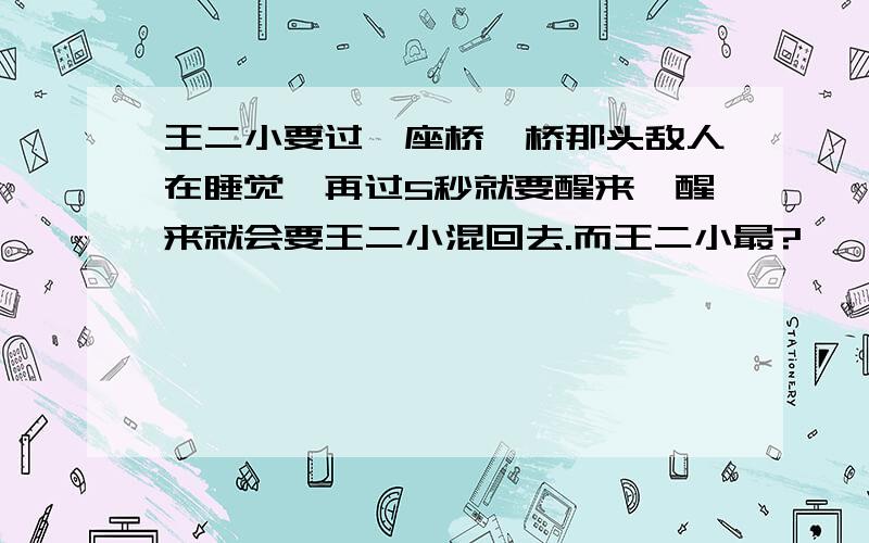 王二小要过一座桥,桥那头敌人在睡觉,再过5秒就要醒来,醒来就会要王二小混回去.而王二小最?