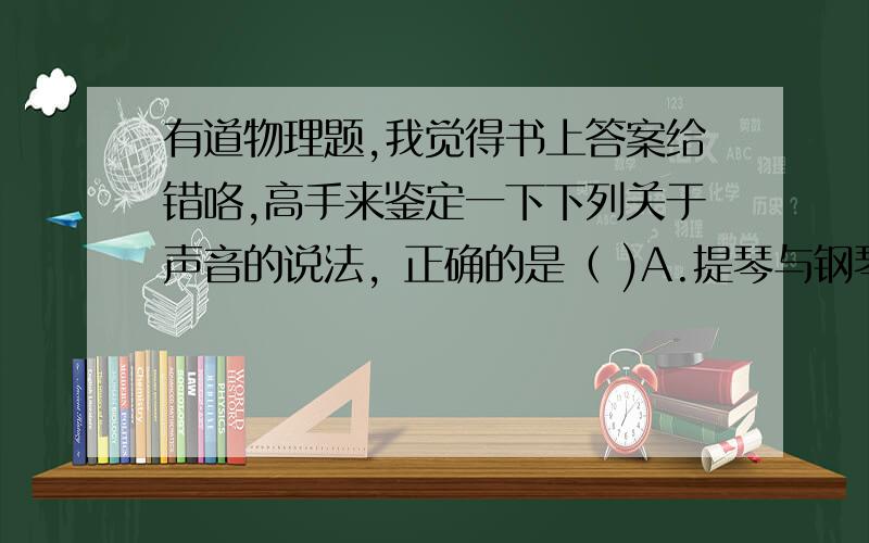 有道物理题,我觉得书上答案给错咯,高手来鉴定一下下列关于声音的说法，正确的是（ )A.提琴与钢琴所发c调“1”的音色不同B.提琴与钢琴所发c调“2”的音色相同C.女中音，男高音所发c调“3