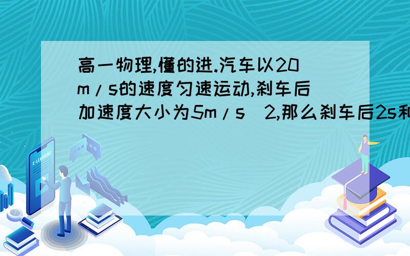 高一物理,懂的进.汽车以20m/s的速度匀速运动,刹车后加速度大小为5m/s^2,那么刹车后2s和刹车后5s内汽车的位移大小之比为多少,解题详细点.