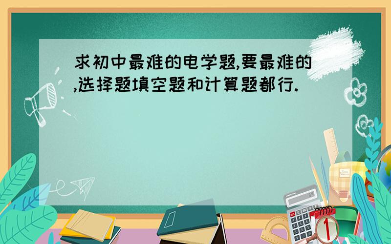 求初中最难的电学题,要最难的,选择题填空题和计算题都行.