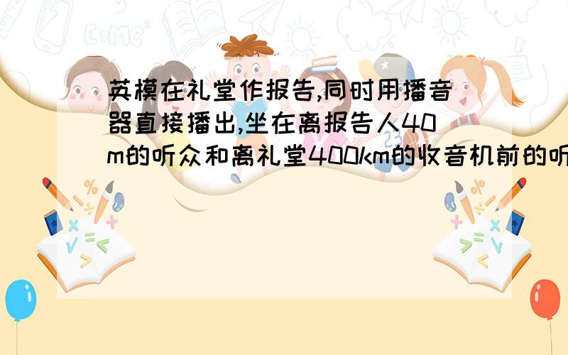 英模在礼堂作报告,同时用播音器直接播出,坐在离报告人40m的听众和离礼堂400km的收音机前的听众谁先听到报告人的声音?（声速为340m/s,无线电波的速度为3x（10的八次方）m/s.）