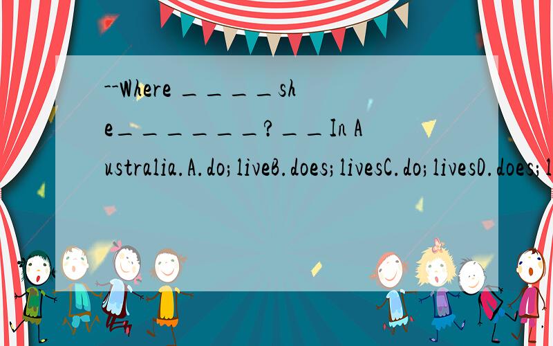 --Where ____she______?__In Australia.A.do;liveB.does;livesC.do;livesD.does;live写出正确答案为什么对