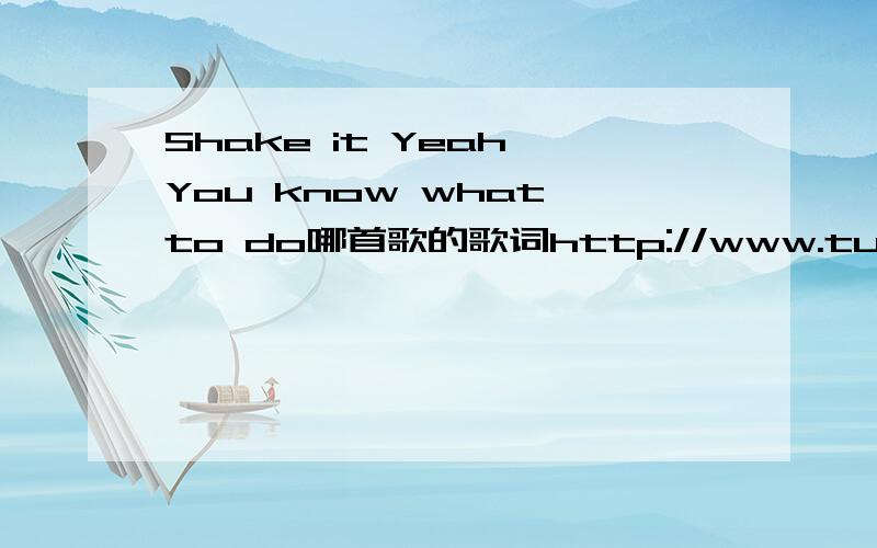 Shake it Yeah You know what to do哪首歌的歌词http://www.tudou.com/programs/view/59NkzcTqzG8/?fr=rec1  就是这个连接的音乐,求大神,帮忙查找一下被,小民在这谢过了.