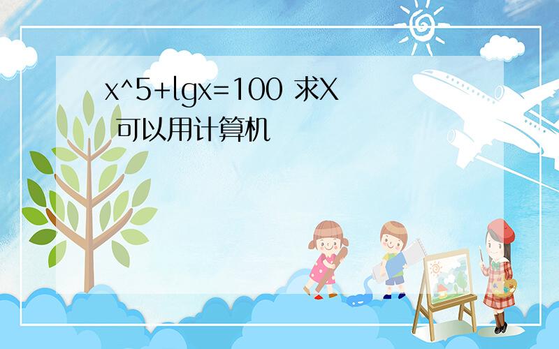 x^5+lgx=100 求X 可以用计算机