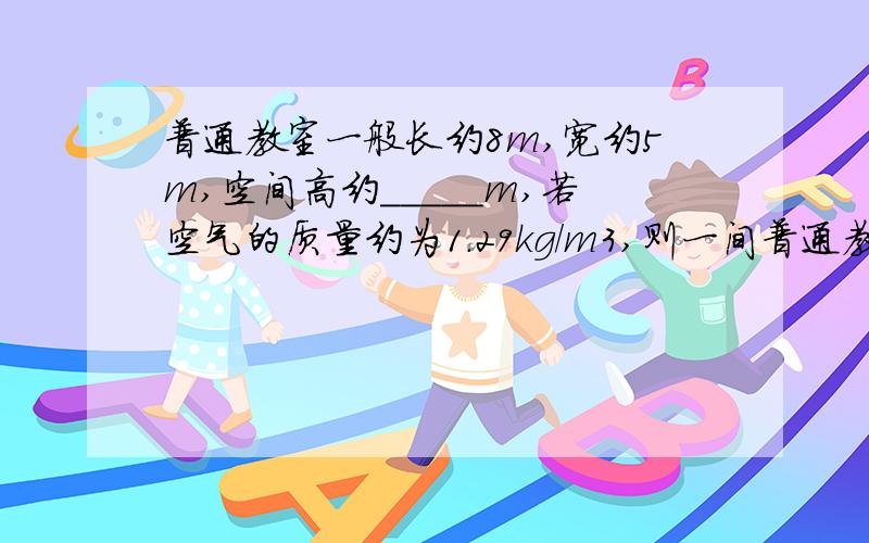 普通教室一般长约8m,宽约5m,空间高约_____m,若空气的质量约为1.29kg/m3,则一间普通教室内的空气质量大约是_____kg.