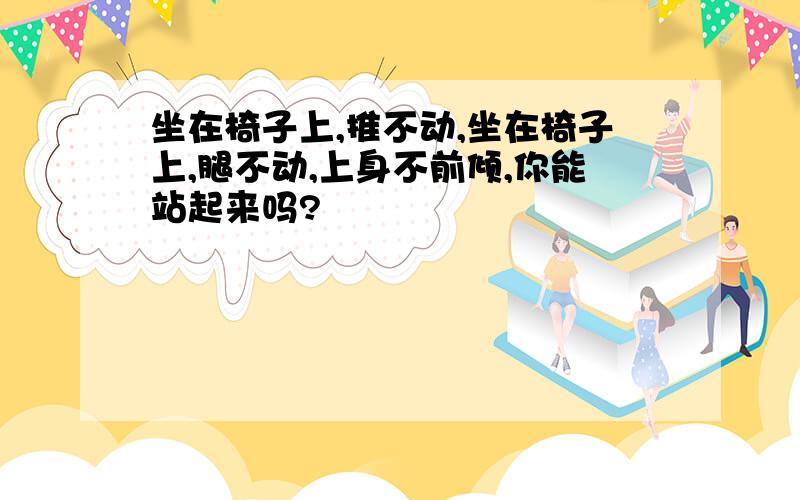 坐在椅子上,推不动,坐在椅子上,腿不动,上身不前倾,你能站起来吗?