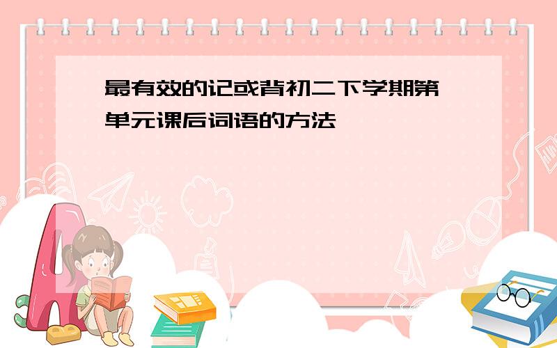 最有效的记或背初二下学期第一单元课后词语的方法