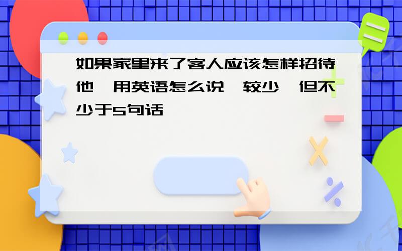 如果家里来了客人应该怎样招待他,用英语怎么说,较少,但不少于5句话