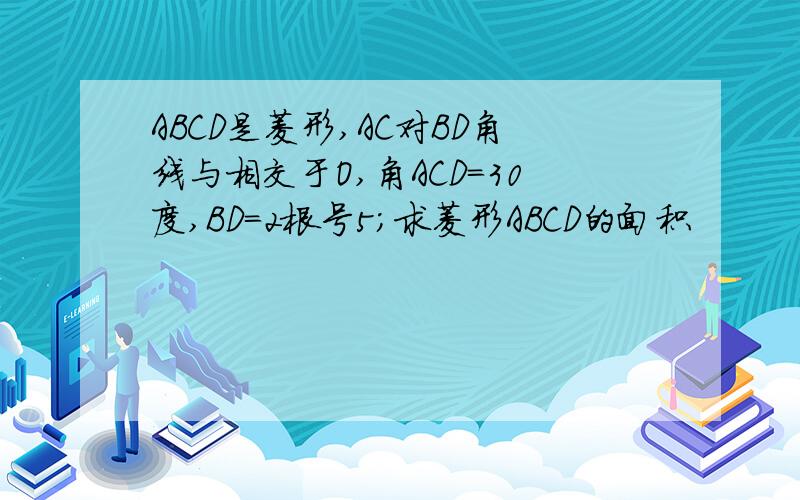 ABCD是菱形,AC对BD角线与相交于O,角ACD=30度,BD=2根号5;求菱形ABCD的面积