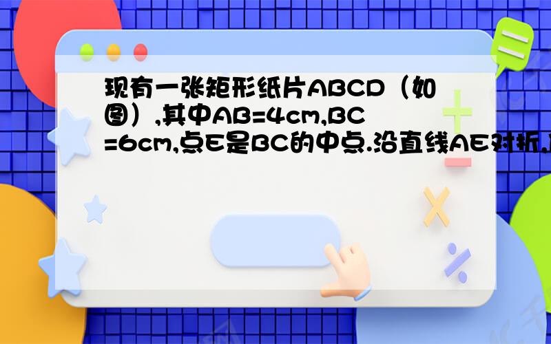 现有一张矩形纸片ABCD（如图）,其中AB=4cm,BC=6cm,点E是BC的中点.沿直线AE对折,使点B落在梯形AECD内,记为点B',在图中做出△AEB',并求B'、C两点之间的距离.（请写出过程）