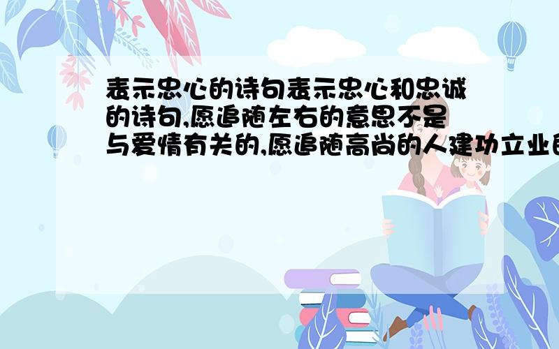 表示忠心的诗句表示忠心和忠诚的诗句,愿追随左右的意思不是与爱情有关的,愿追随高尚的人建功立业的