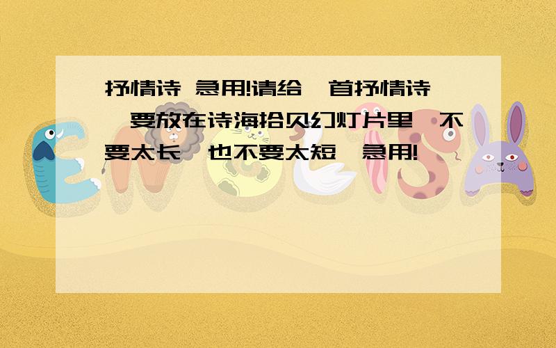 抒情诗 急用!请给一首抒情诗,要放在诗海拾贝幻灯片里,不要太长,也不要太短,急用!