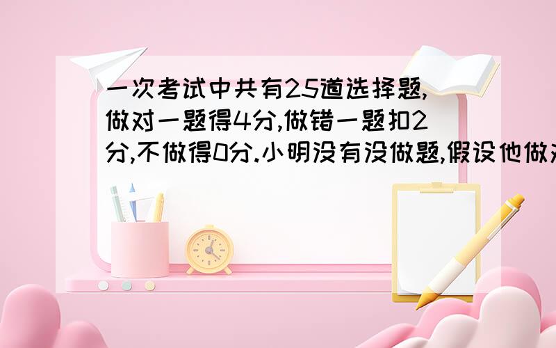 一次考试中共有25道选择题,做对一题得4分,做错一题扣2分,不做得0分.小明没有没做题,假设他做对Ｘ道题,且成绩不低于70分,求Ｘ的取值范围.