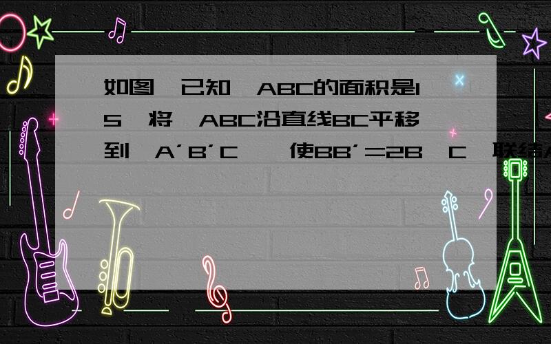 如图,已知△ABC的面积是15,将△ABC沿直线BC平移到△A’B’C',使BB’=2B'C,联结AC’交A’B’于点D.则△C’DB’的面积是?