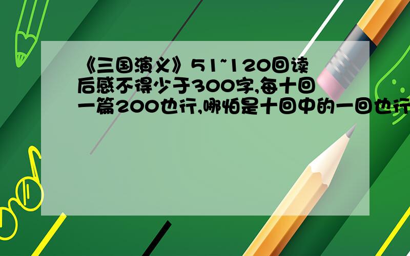 《三国演义》51~120回读后感不得少于300字,每十回一篇200也行,哪怕是十回中的一回也行呀?