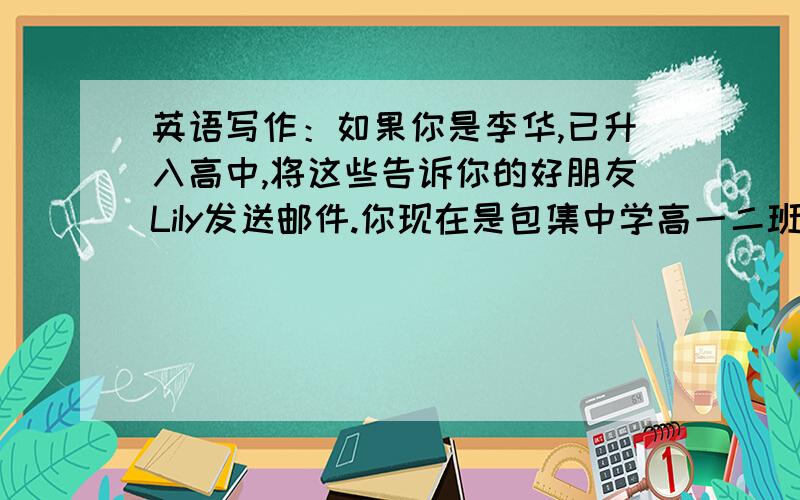 英语写作：如果你是李华,已升入高中,将这些告诉你的好朋友LiIy发送邮件.你现在是包集中学高一二班学...英语写作：如果你是李华,已升入高中,将这些告诉你的好朋友LiIy发送邮件.你现在是