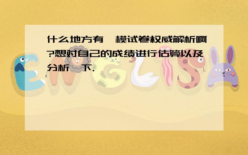 什么地方有一模试卷权威解析啊?想对自己的成绩进行估算以及分析一下.