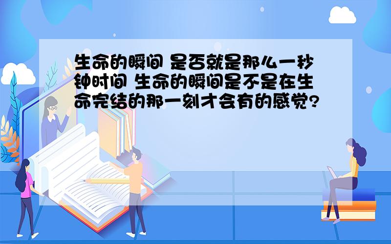 生命的瞬间 是否就是那么一秒钟时间 生命的瞬间是不是在生命完结的那一刻才会有的感觉?