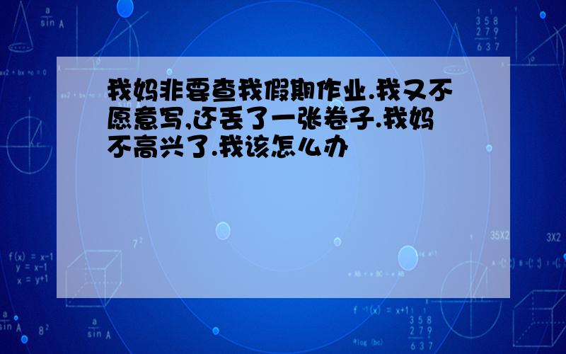 我妈非要查我假期作业.我又不愿意写,还丢了一张卷子.我妈不高兴了.我该怎么办