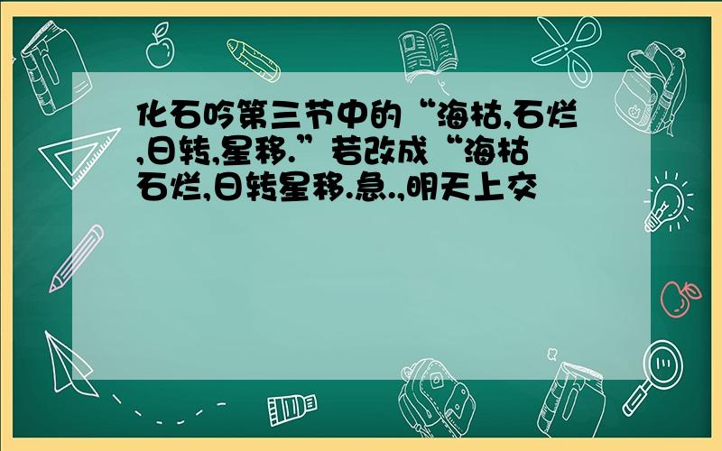 化石吟第三节中的“海枯,石烂,日转,星移.”若改成“海枯石烂,日转星移.急.,明天上交